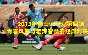  2013年勇士vs马刺第四场：青春风暴与老辣智慧的经典对决