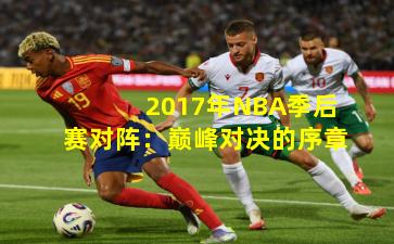 2017年NBA季后赛对阵：巅峰对决的序章