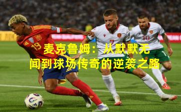  麦克鲁姆：从默默无闻到球场传奇的逆袭之路