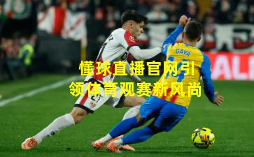 懂球直播官网引领体育观赛新风尚