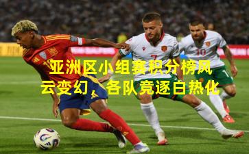 亚洲区小组赛积分榜风云变幻,各队竞逐白热化