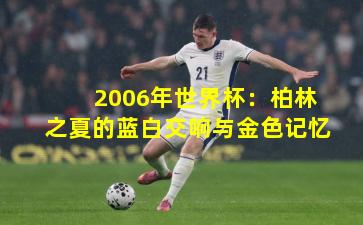2006年世界杯:柏林之夏的蓝白交响与金色记忆