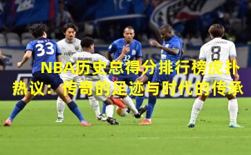 NBA历史总得分排行榜虎扑热议：传奇的足迹与时代的传承