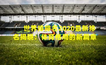 世界排排名2020最新排名揭晓：体育格局的新篇章
