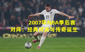 2007年NBA季后赛对阵：经典对决与传奇诞生