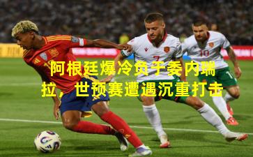 阿根廷爆冷负于委内瑞拉,世预赛遭遇沉重打击