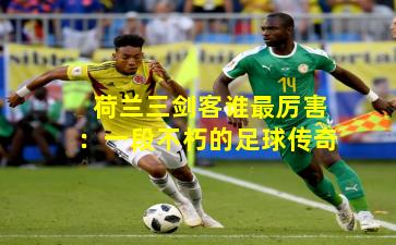 荷兰三剑客谁最厉害:一段不朽的足球传奇
