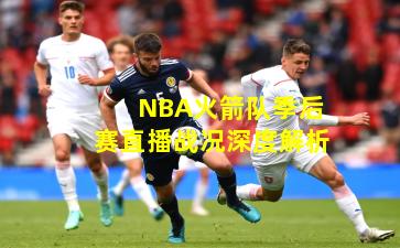 NBA火箭队季后赛直播战况深度解析