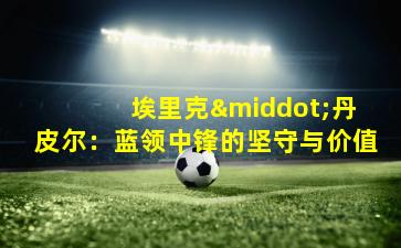 埃里克·丹皮尔:蓝领中锋的坚守与价值